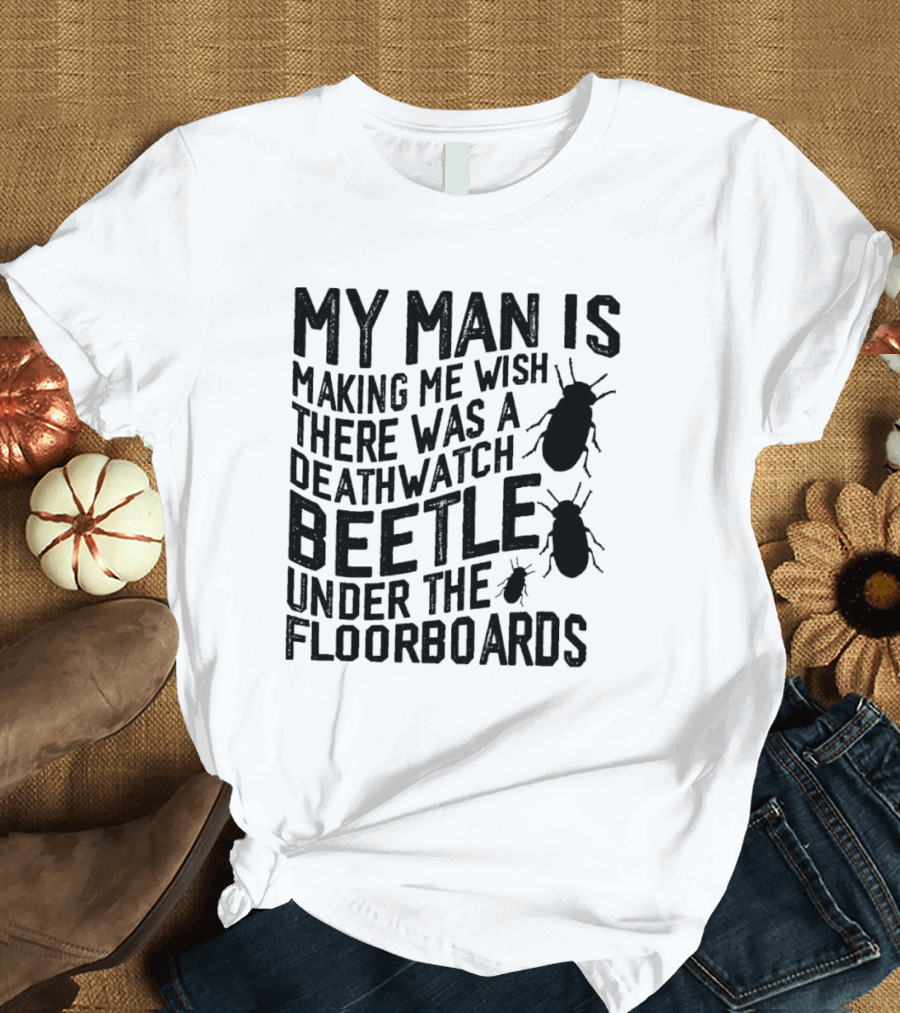 My Man Is Making Me Wish There Was A Deathwatch Beetle Under The Floorboards T-Shirt