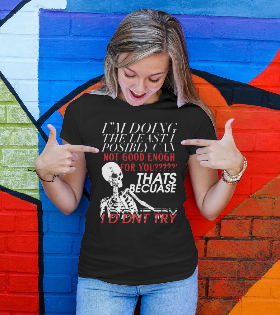 I'M DOING THE LEAST I POSSIBLY CAN NOT GOOD ENOUGH FOR YOU THATS BECAUSE I DIDNT TRY SKELETON T-Shirt