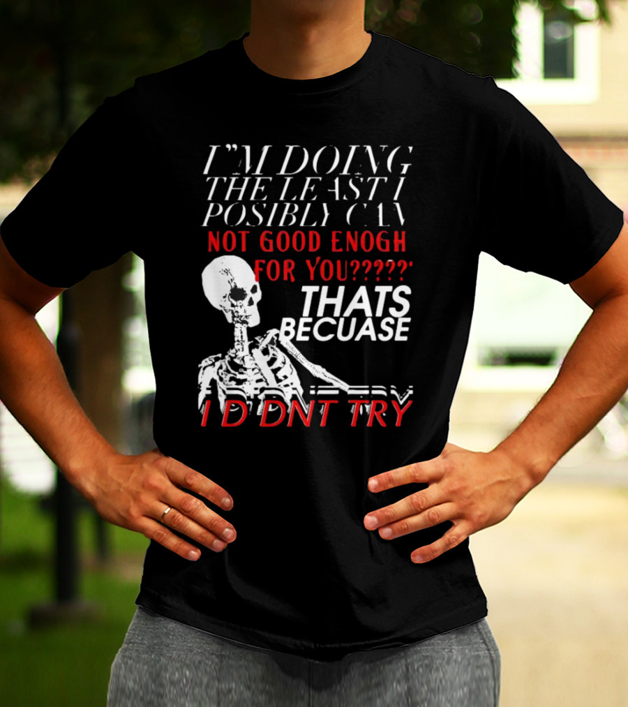 I'M DOING THE LEAST I POSSIBLY CAN NOT GOOD ENOUGH FOR YOU THATS BECAUSE I DIDNT TRY SKELETON T-Shirt