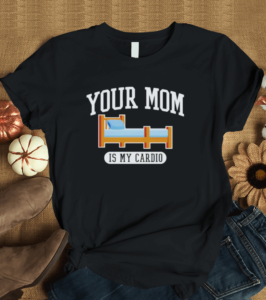 YOUR MOM IS MY CARDIO BED T-Shirt