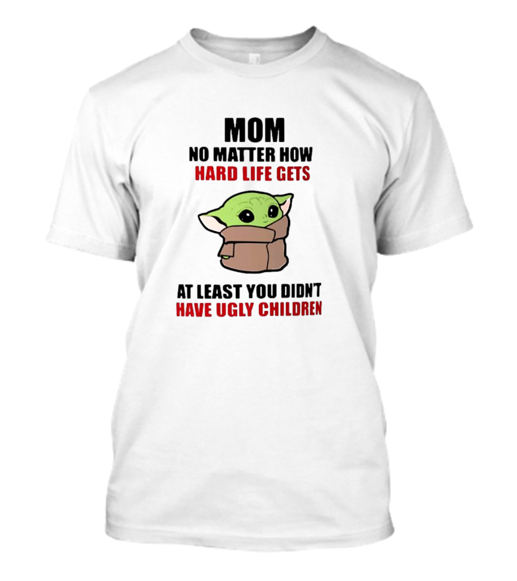 Mom No Matter How Hard Life Gets At Least You Didn't Have Ugly Children Baby Yoda T-Shirt