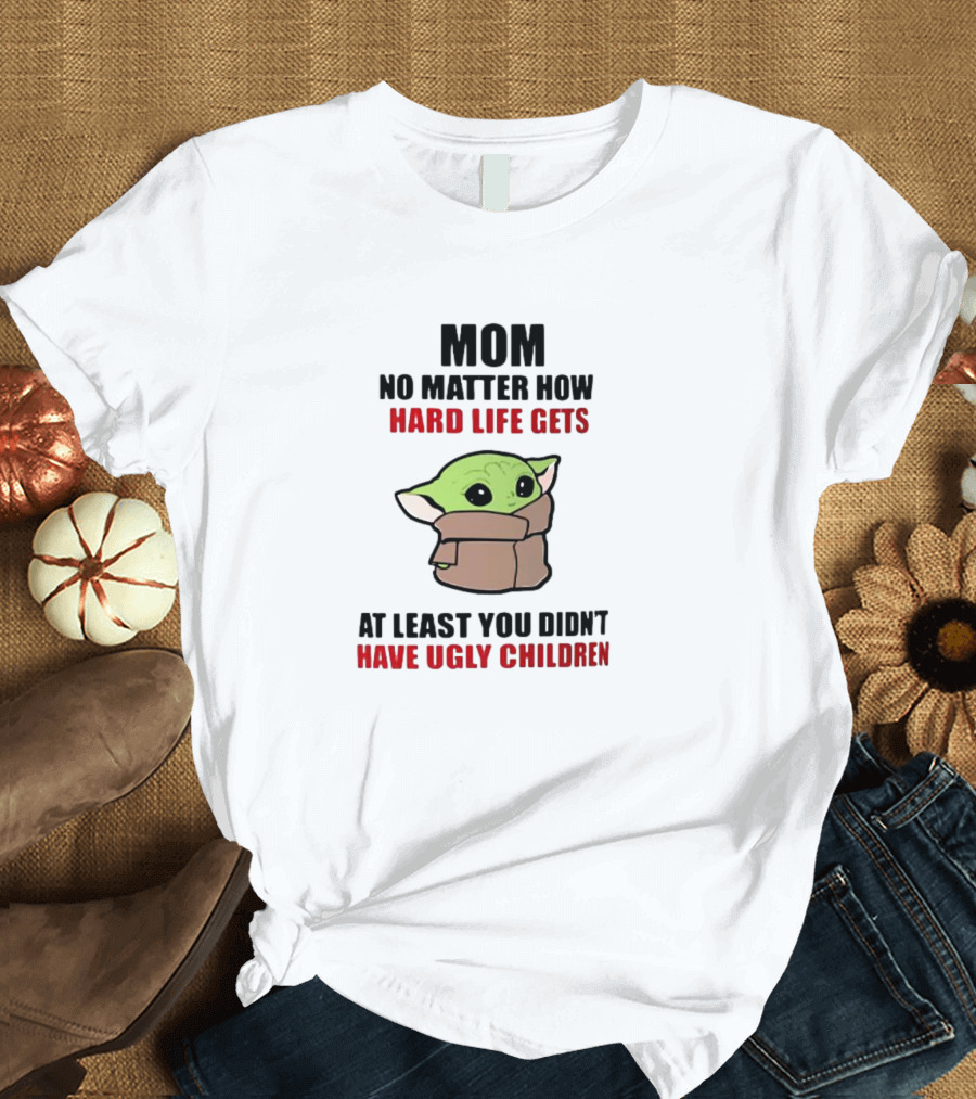 Mom No Matter How Hard Life Gets At Least You Didn't Have Ugly Children Baby Yoda T-Shirt
