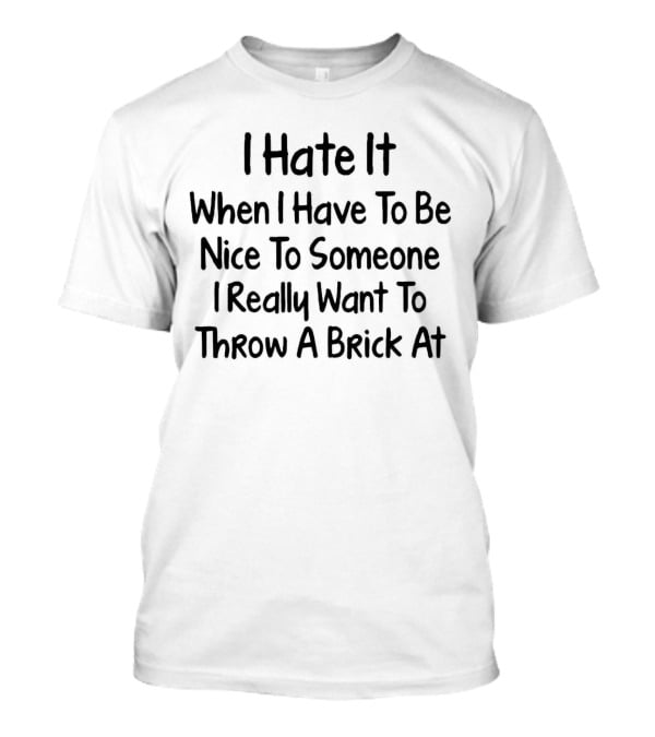 I Hate It When I Have To Be Nice To Someone I Really Want To Throw A Brick At T-Shirt