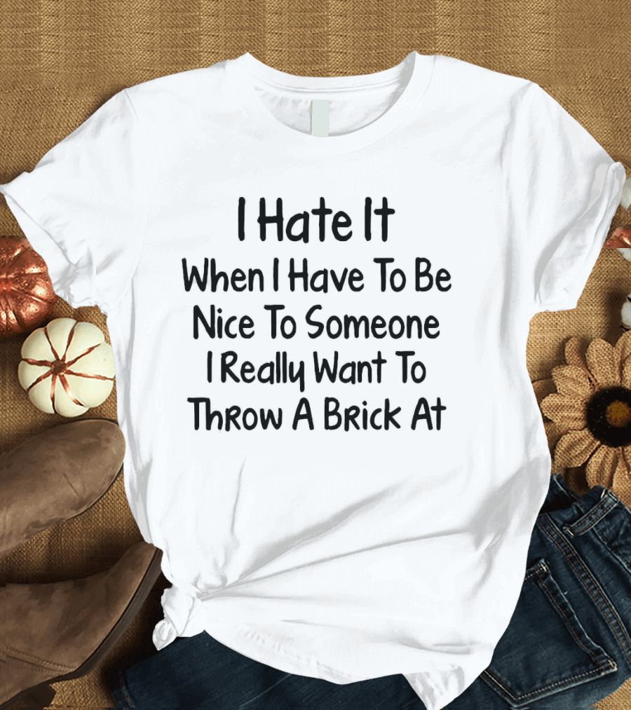 I Hate It When I Have To Be Nice To Someone I Really Want To Throw A Brick At T-Shirt