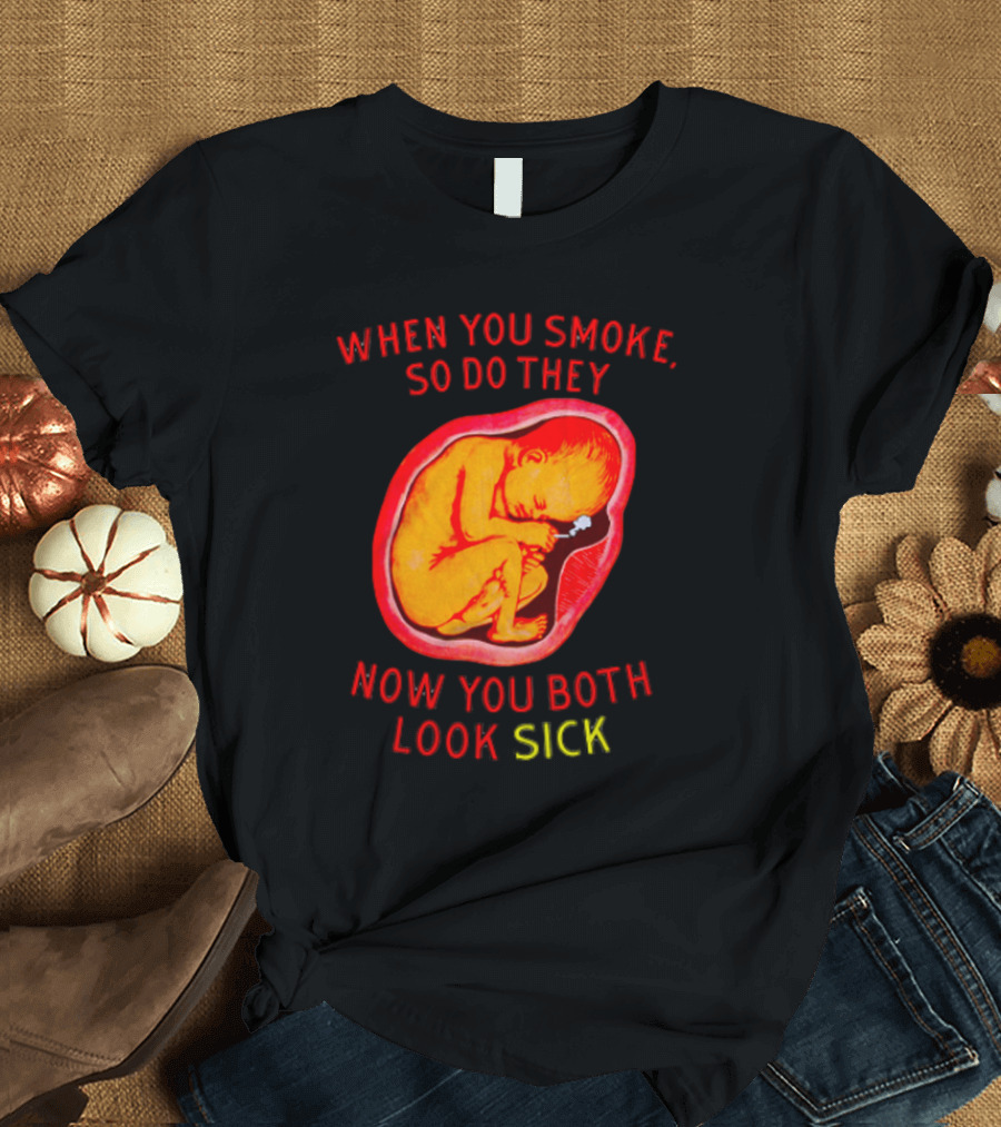 When You Smoke So Do They Now You Both Look Sick T-Shirt