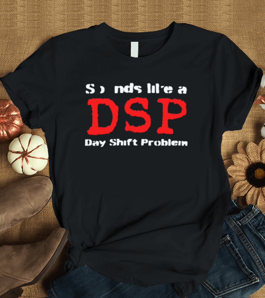 Sounds Like A DSP Day Shift Problem T-Shirt