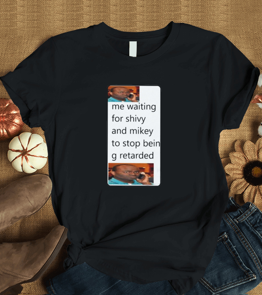 Me Waiting For Shivy And Mikey To Stop Being Retarded T-Shirt