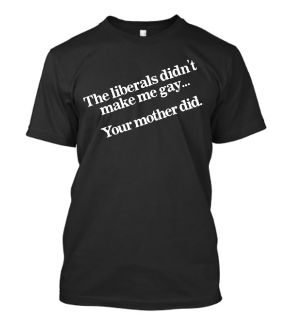 The Liberals Didn't Make Me Gay Your Mother Did T-Shirt
