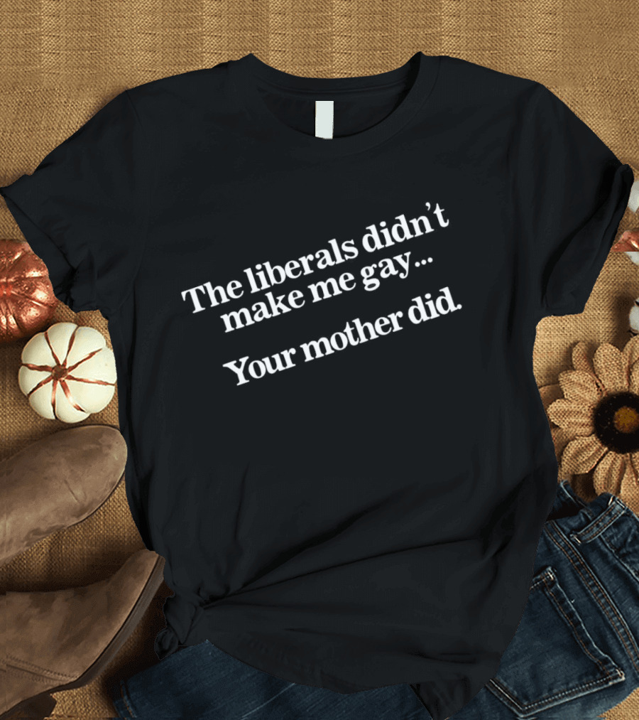 The Liberals Didn't Make Me Gay Your Mother Did T-Shirt