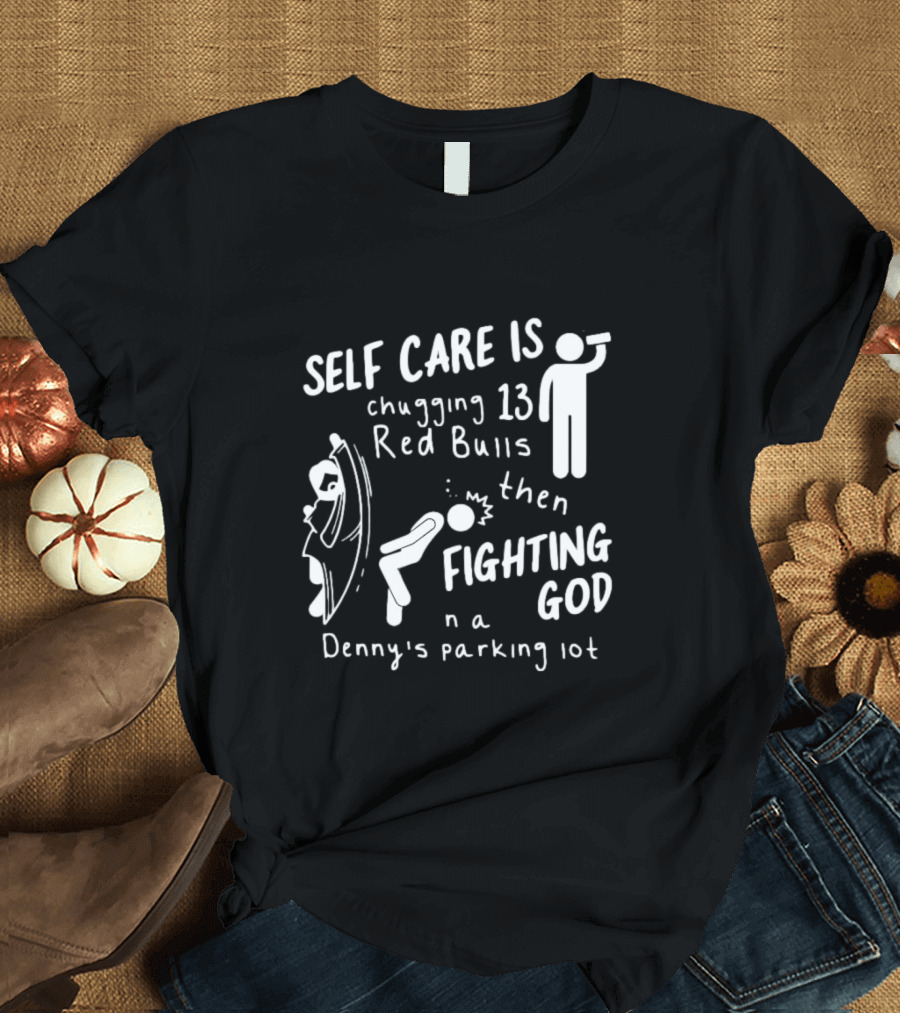 Self Care Is Chugging 13 Red Bulls Then Fighting God In A Denny’s Parking Lot T-Shirt