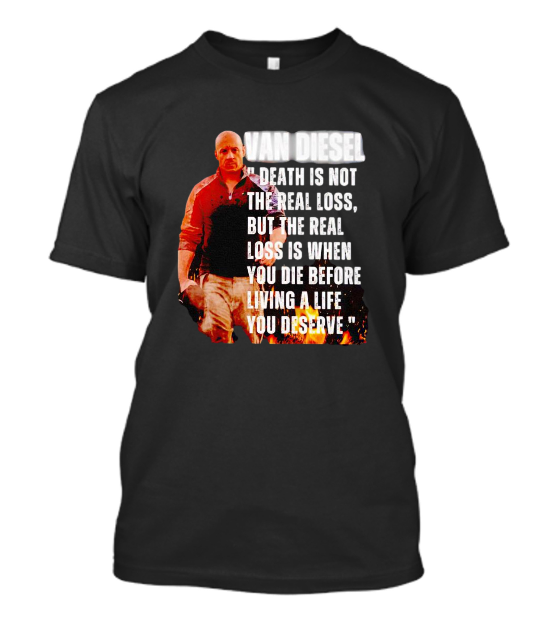 VAN DIESEL DEATH IS NOT THE REAL LOSS, BUT THE REAL LOSS IS WHEN YOU DIE BEFORE LIVING A LIFE YOU DESERVE T-Shirt