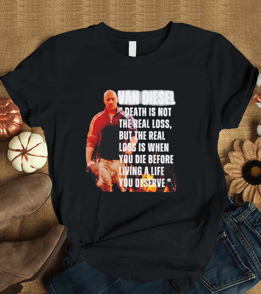 VAN DIESEL DEATH IS NOT THE REAL LOSS, BUT THE REAL LOSS IS WHEN YOU DIE BEFORE LIVING A LIFE YOU DESERVE T-Shirt
