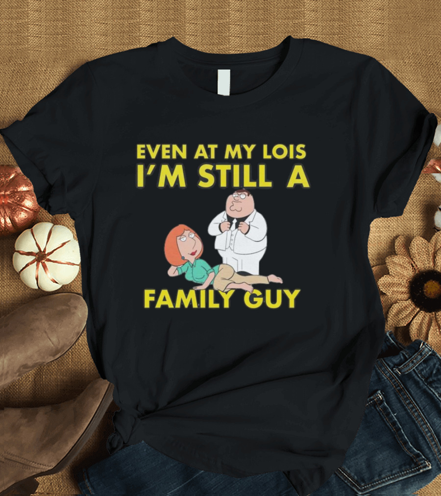 Even At My Lois I'm Still A Family Guy Character Humor T-Shirt
