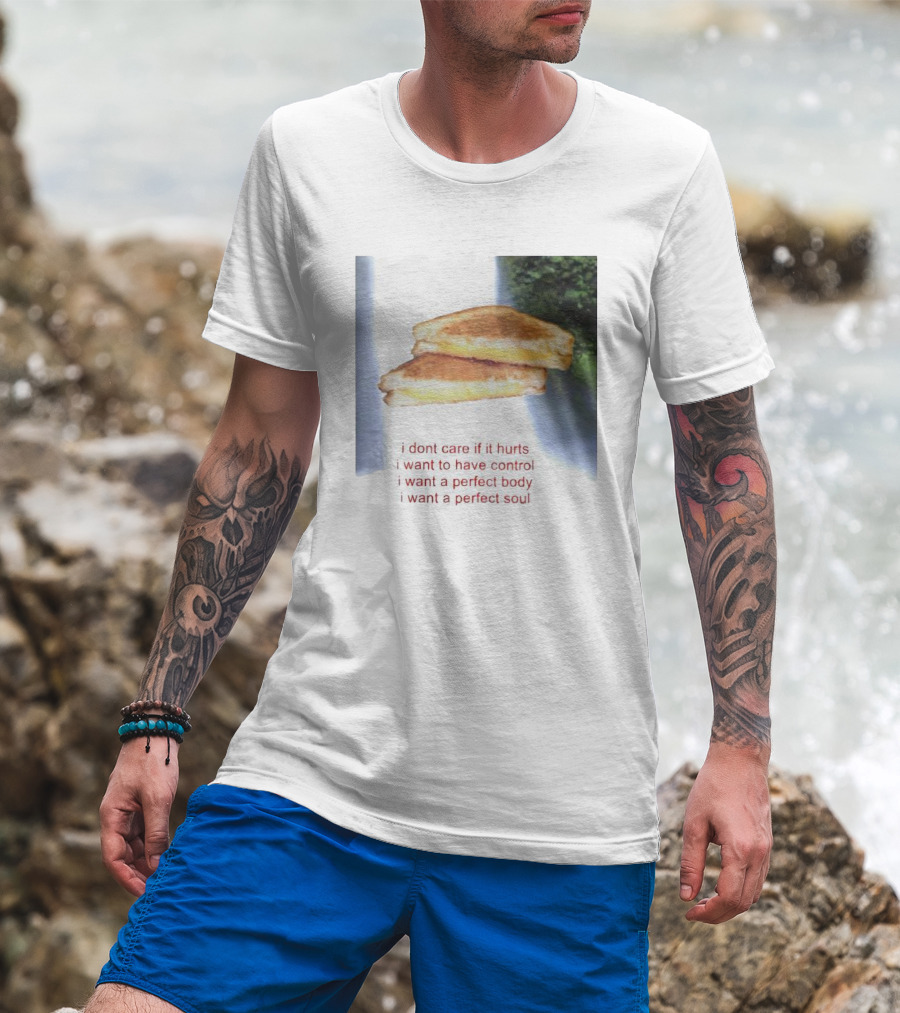 I Don’t Care If It Hurts I Want To Have Control Grilled Cheese I Want A Perfect Body I Want A Perfect Soul T-Shirt