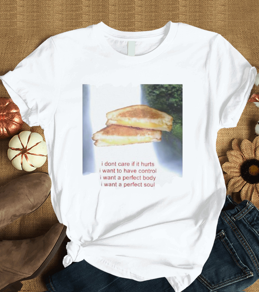 I Don’t Care If It Hurts I Want To Have Control Grilled Cheese I Want A Perfect Body I Want A Perfect Soul T-Shirt