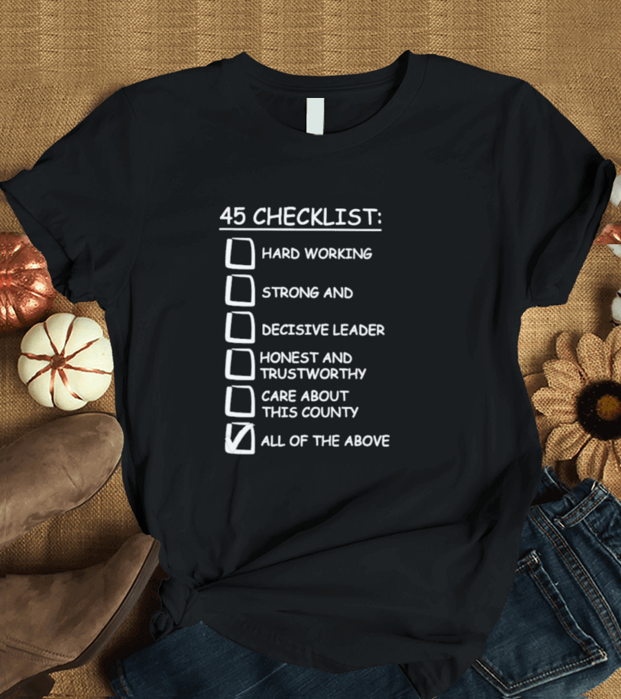 45 Checklist Hard Working Strong Decisive Leader Honest Trustworthy Care About County All Of The Above T-Shirt