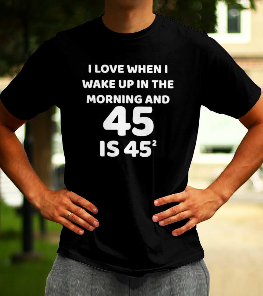 I Love When I Wake Up In The Morning And 45 Is 45 Squared T-Shirt