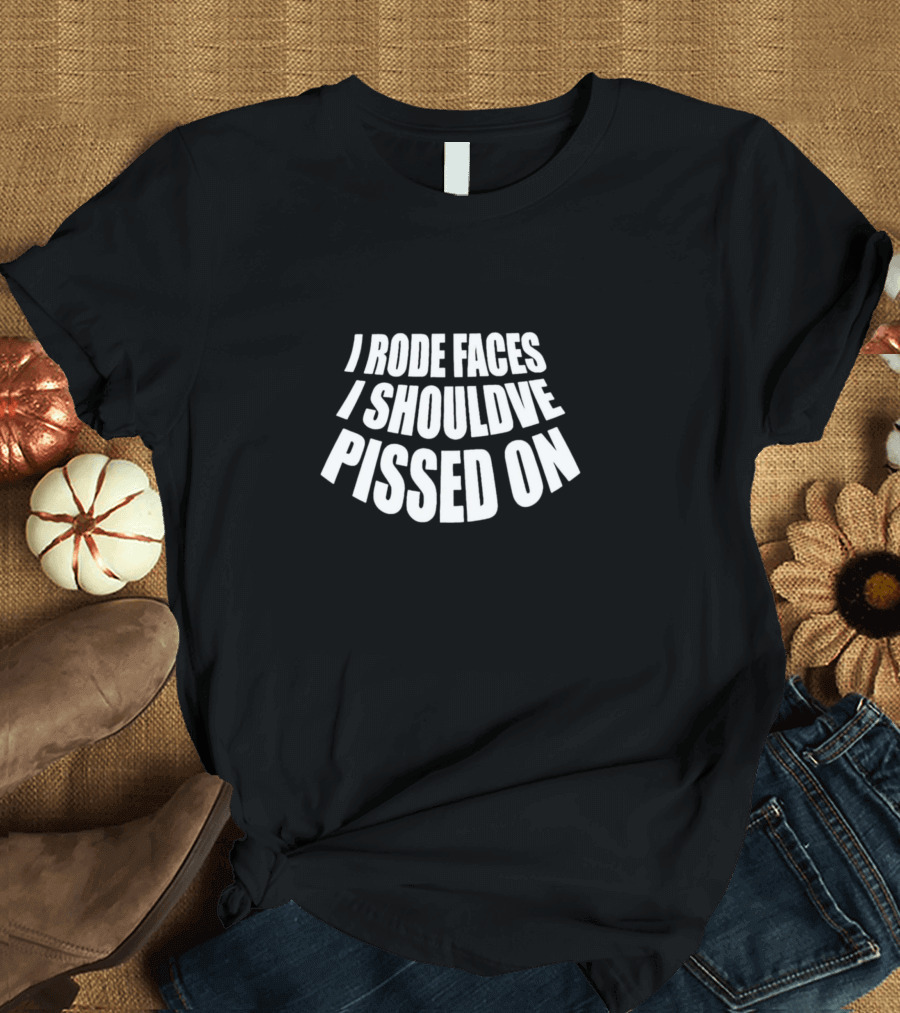 I Rode Faces I Should've Pissed On T-Shirt