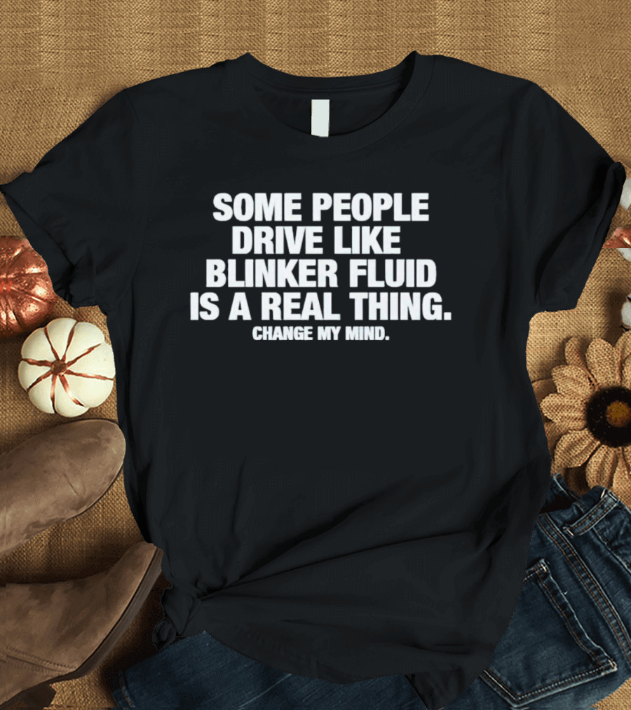 Some People Drive Like Blinker Fluid Is A Real Thing Change My Mind T-Shirt