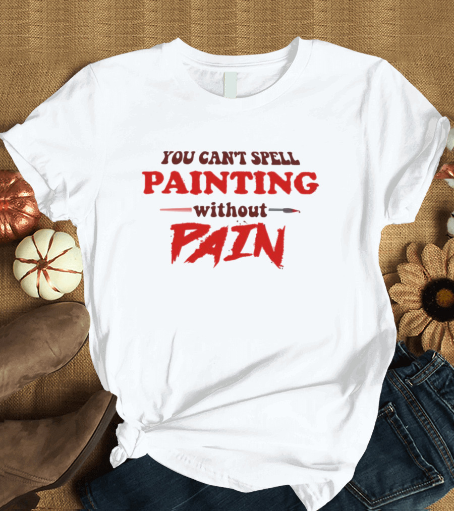 You Can't Spell PAINTING Without PAIN Brush Edition T-Shirt