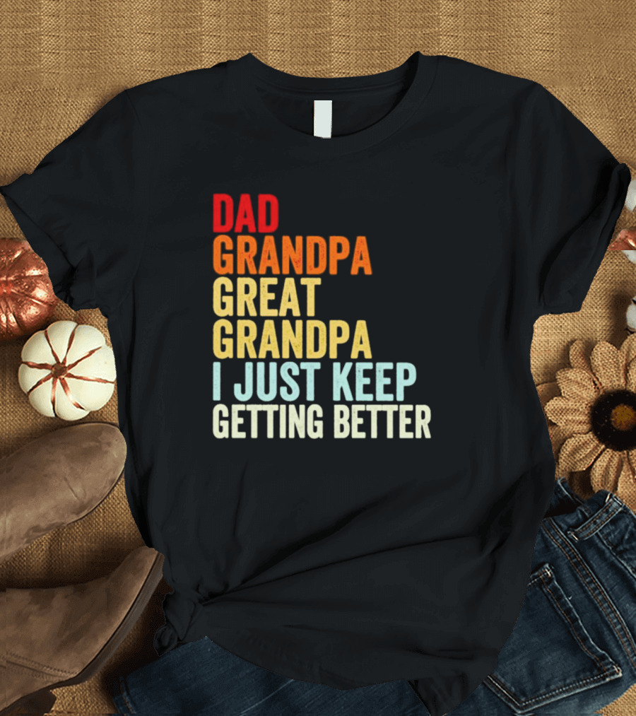 Dad Grandpa Great Grandpa I Just Keep Getting Better T-Shirt