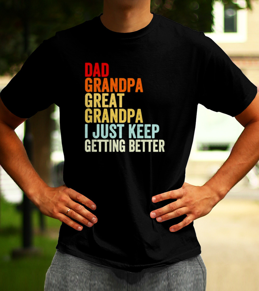 Dad Grandpa Great Grandpa I Just Keep Getting Better T-Shirt