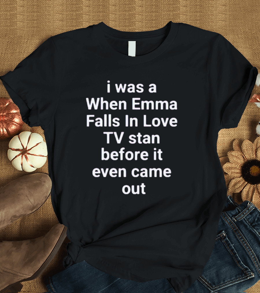 I Was A When Emma Falls In Love TV Stan Before It Even Came Out T-Shirt