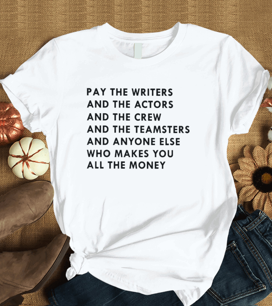 Pay The Writers And The Actors And The Crew And The Teamsters And Anyone Else Who Makes You All The Money T-Shirt
