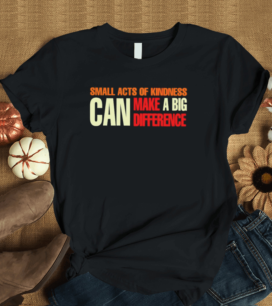Small Acts Of Kindness Can Make A Big Difference T-Shirt