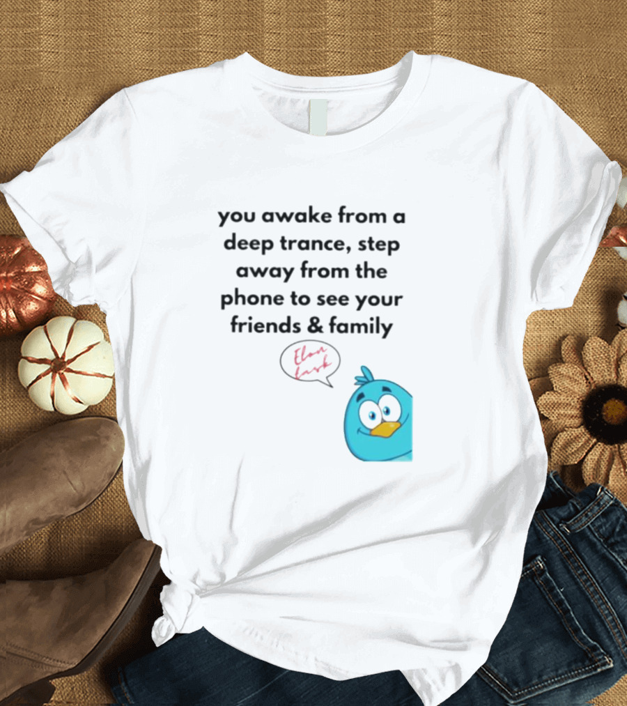 You Awake From A Deep Trance, Step Away From The Phone To See Your Friends And Family Elon Musk Bird T-Shirt