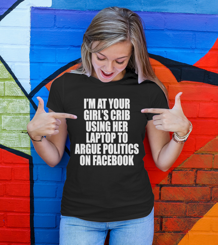 I’m At Your Girl’s Crib Using Her Laptop To Argue Politics On Facebook T-Shirt