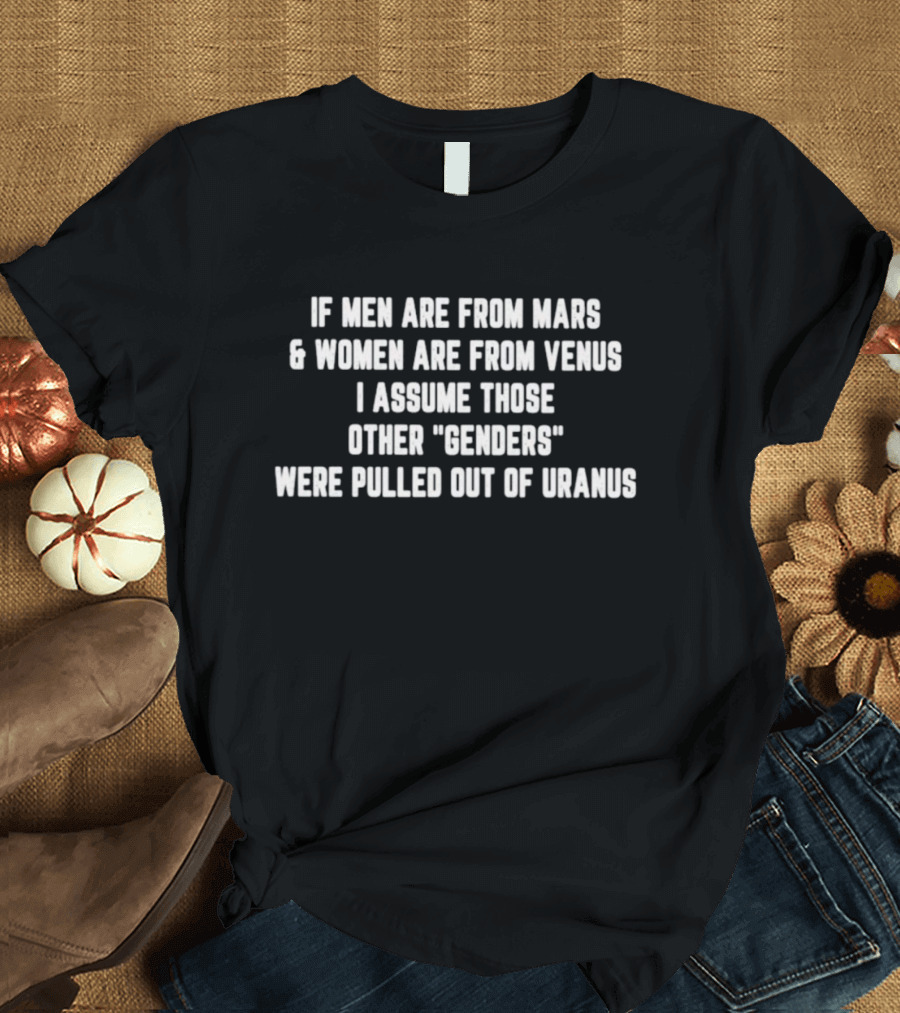 If Men Are From Mars And Women Are From Venus I Assume Those Other Genders Were Pulled Out Of Uranus T-Shirt