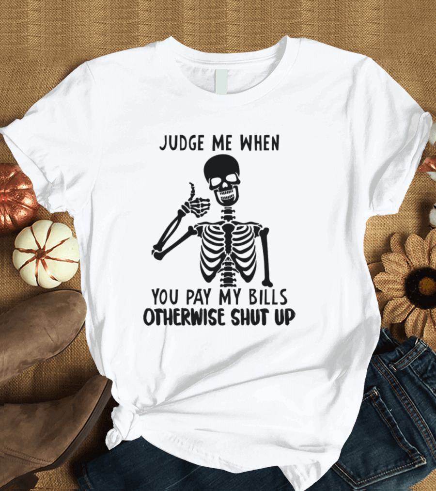 Judge Me When You Pay My Bills Otherwise Shut Up Skeleton T-Shirt