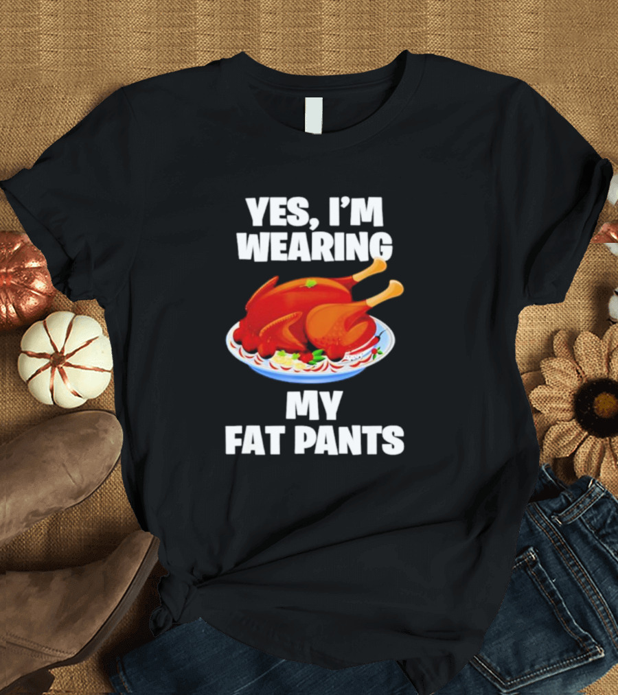 Yes I'm Wearing My Fat Pants Thanksgiving Turkey T-Shirt
