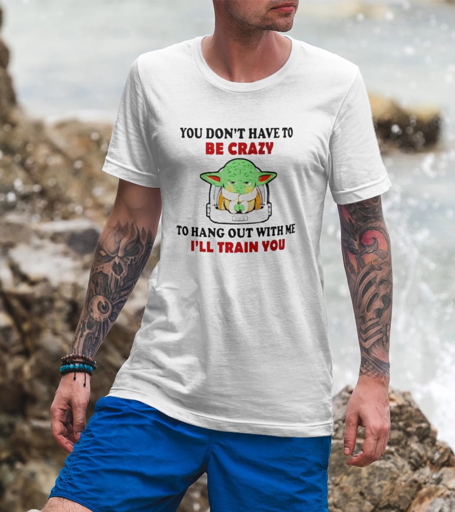 You Don't Have To Be Crazy To Hang Out With Me I'll Train You Baby Yoda T-Shirt