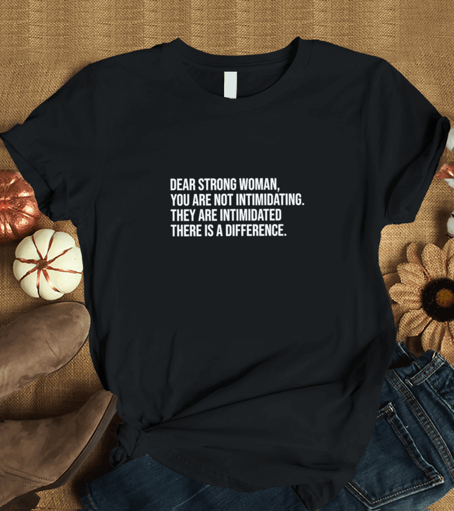 Dear Strong Woman You Are Not Intimidating They Are Intimidated There Is A Difference T-Shirt