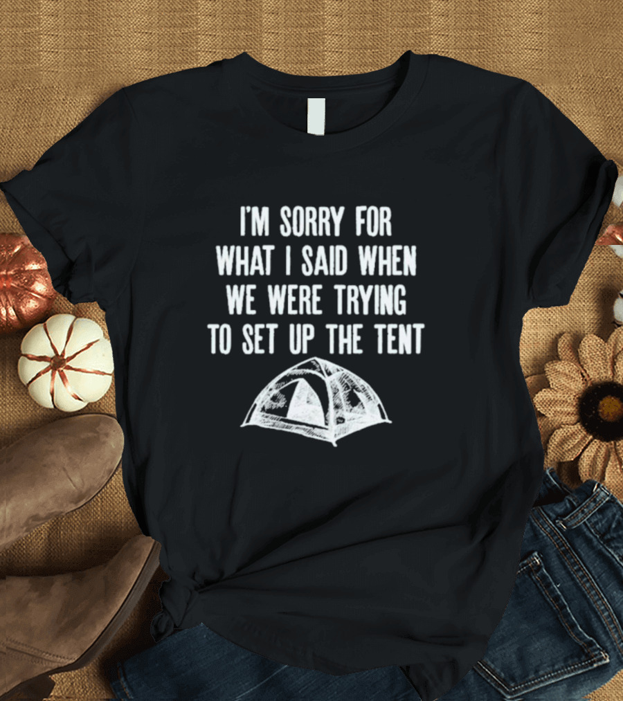 I’m Sorry For What I Said When We Were Trying To Set Up The Tent Camping Humor T-Shirt