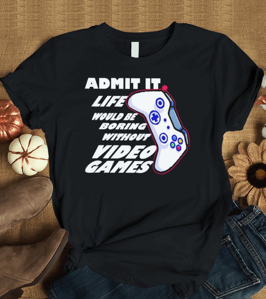 Admit It Life Would Be Boring Without Video Games Controller T-Shirt