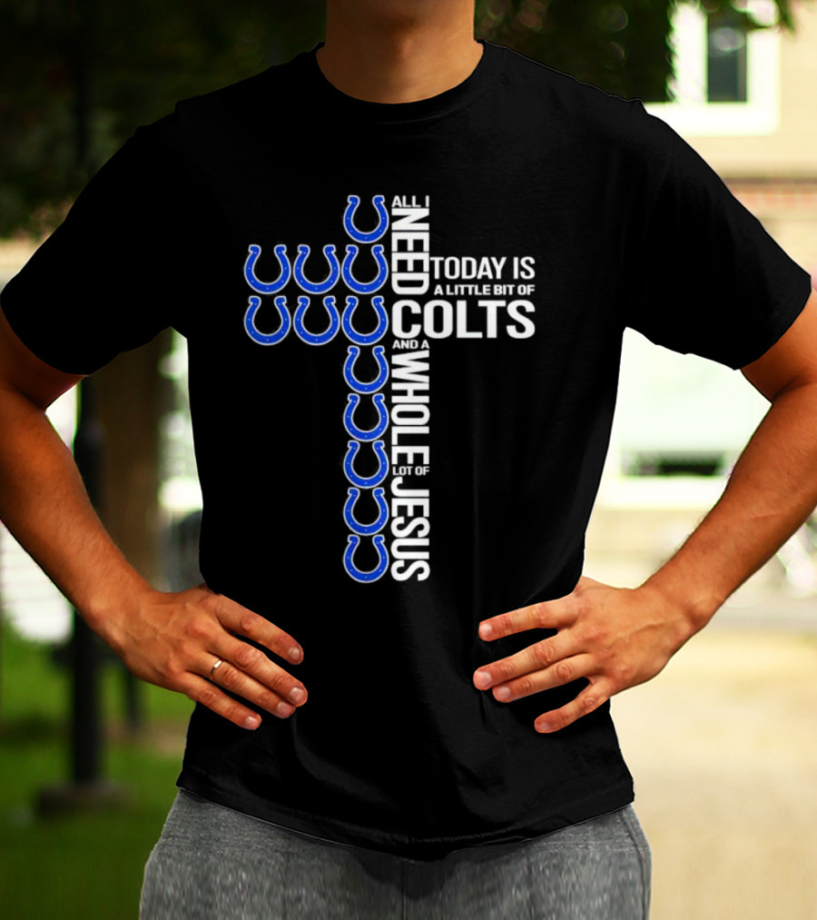 All I Need Today Is A Little Bit Of Colts And A Whole Lot Of Jesus T-Shirt