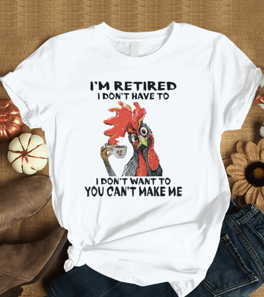 I'm Retired Chicken I Don't Have To I Don't Want To You Can't Make Me T-Shirt