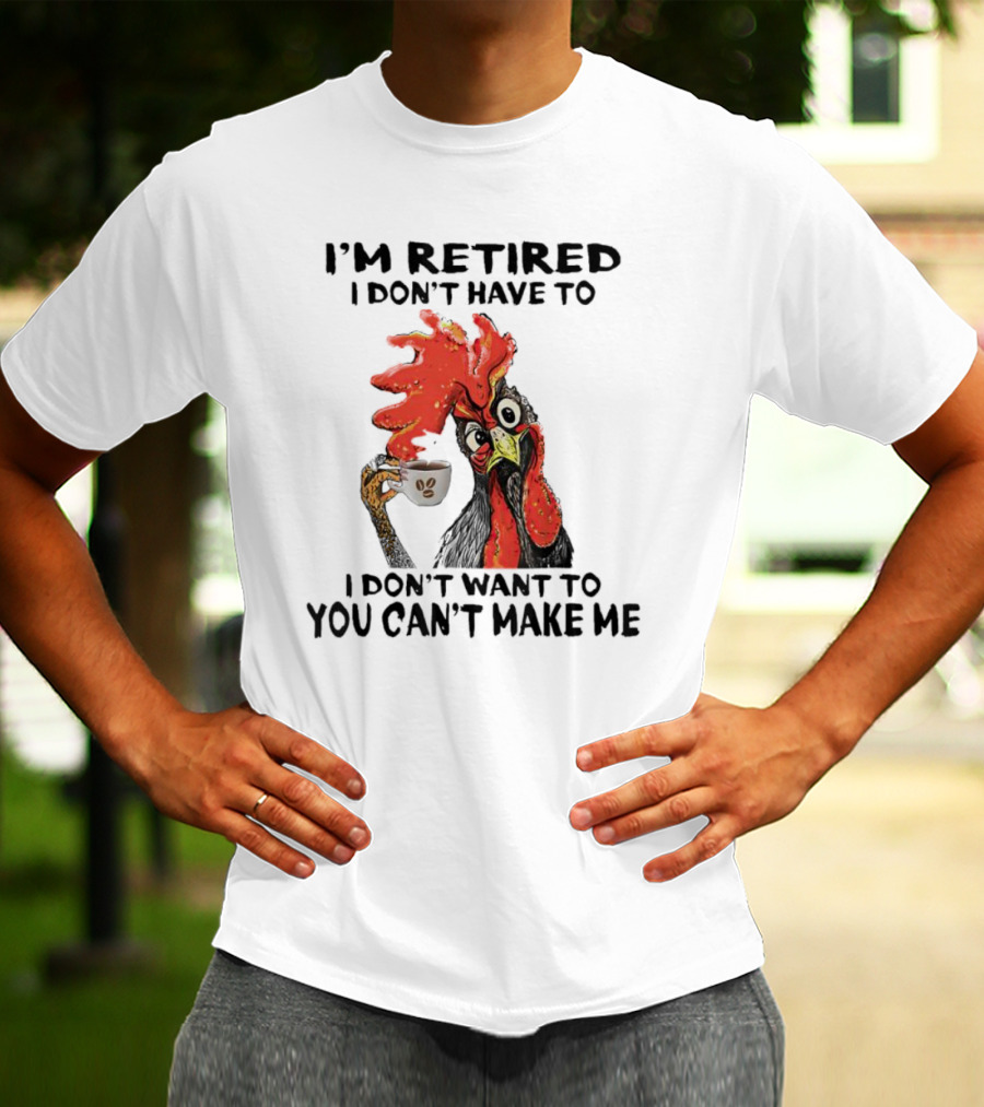 I'm Retired Chicken I Don't Have To I Don't Want To You Can't Make Me T-Shirt
