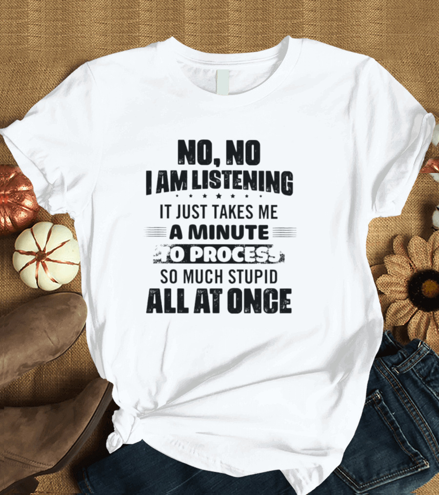 No No I Am Listening It Just Takes Me A Minute To Process So Much Stupid All At Once T-Shirt
