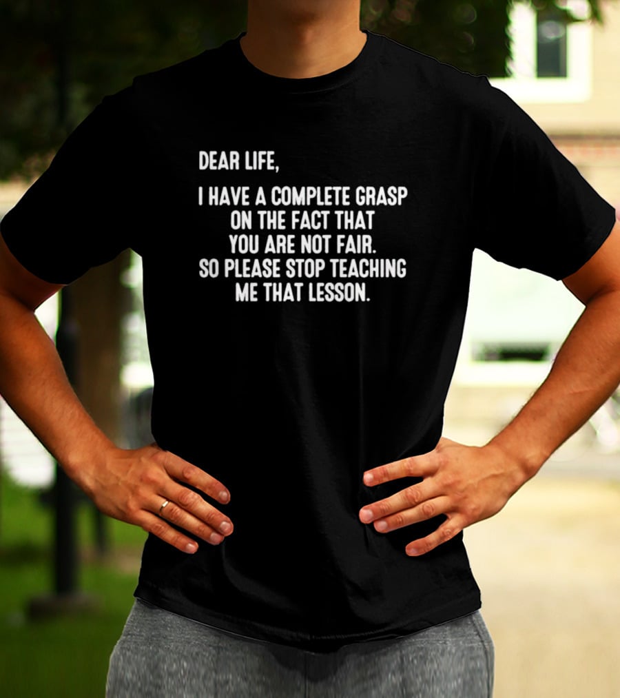Dear Life I Have A Complete Grasp On The Fact That You Are Not Fair So Please Stop Teaching Me That Lesson T-Shirt