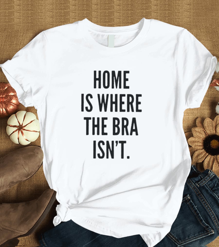 Home Is Where The Bra Isn’t Relaxed Comfort T-Shirt