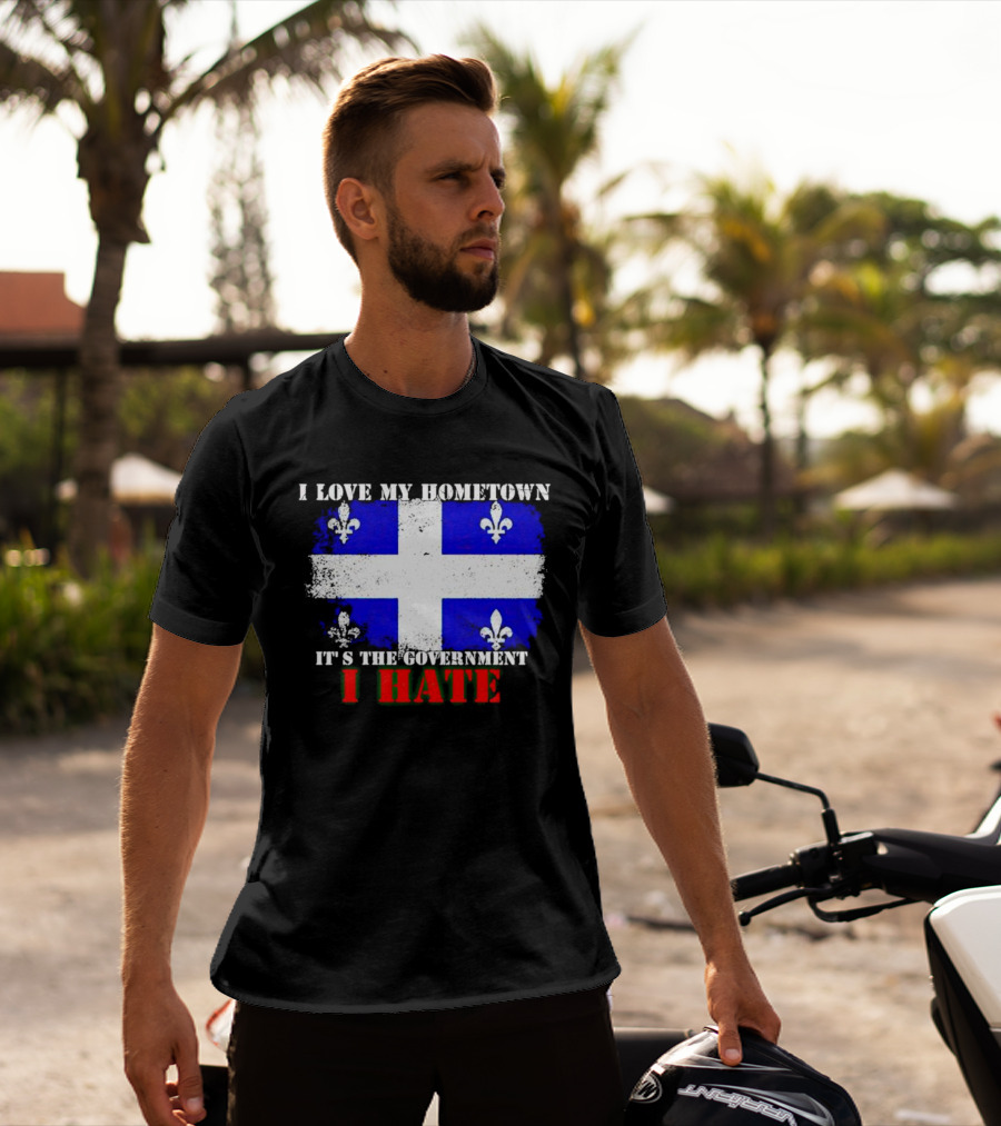 I Love My Hometown Quebec Flag It's The Government I Hate T-Shirt