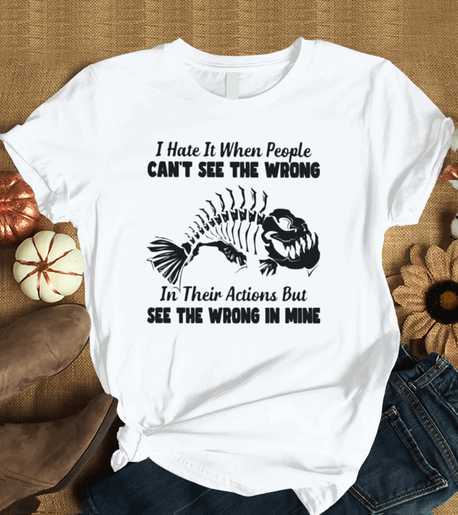 I Hate It When People Can't See The Wrong In Their Actions But See The Wrong In Mine Fish Skeleton T-Shirt