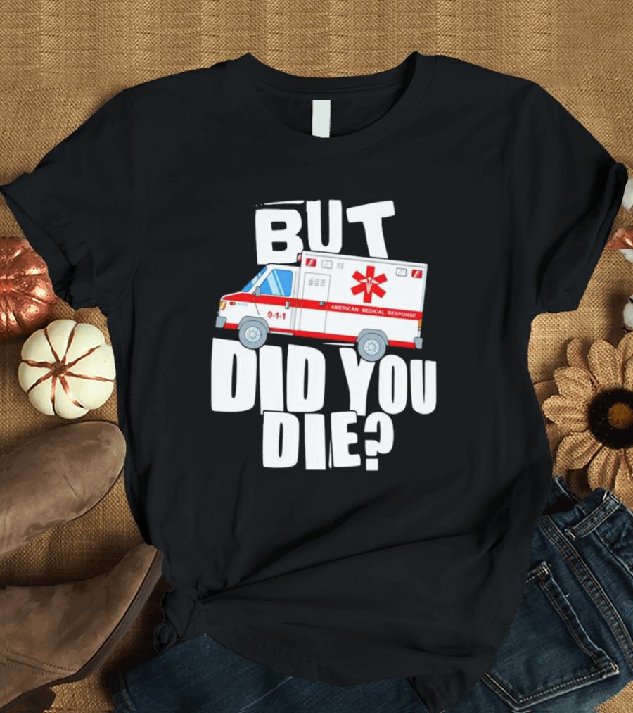 But Did You Die American Medical Response Ambulance 9-1-1 T-Shirt