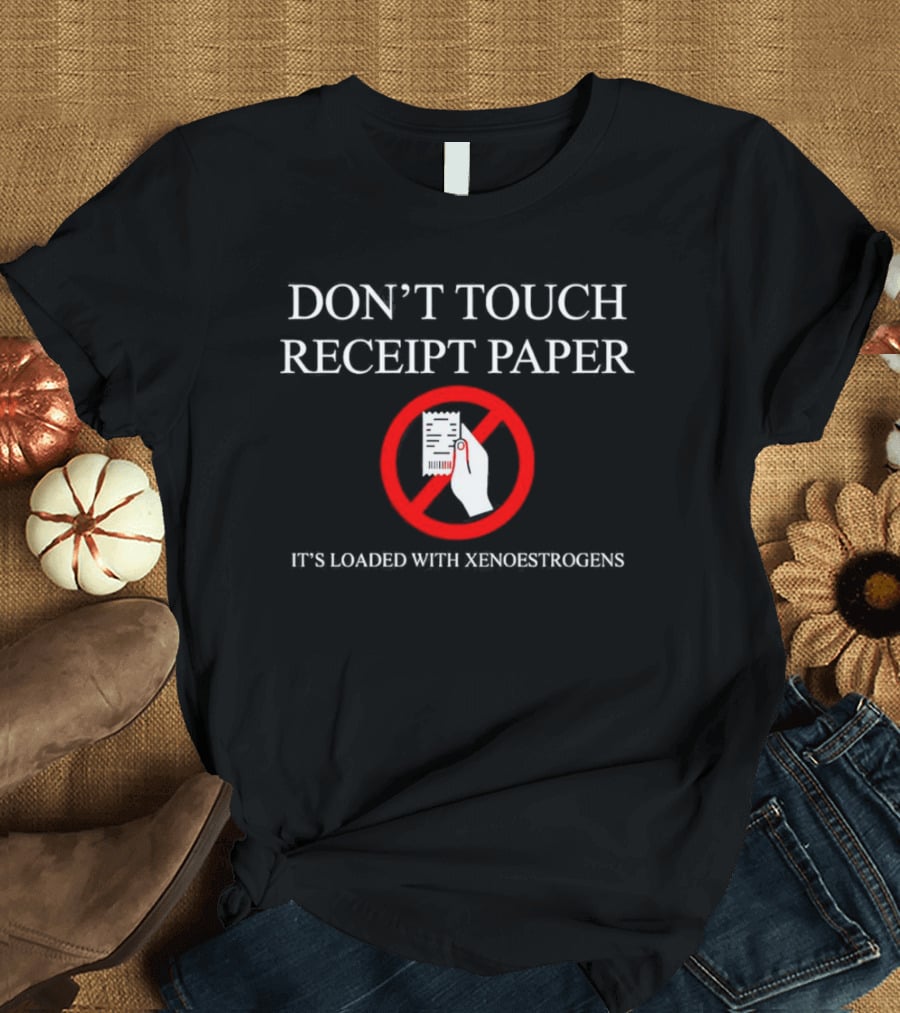 DON’T TOUCH RECEIPT PAPER IT’S LOADED WITH XENOESTROGENS T-Shirt