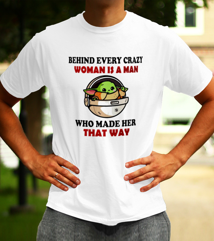 Behind Every Crazy Woman Is A Man Who Made Her That Way Baby Yoda T-Shirt