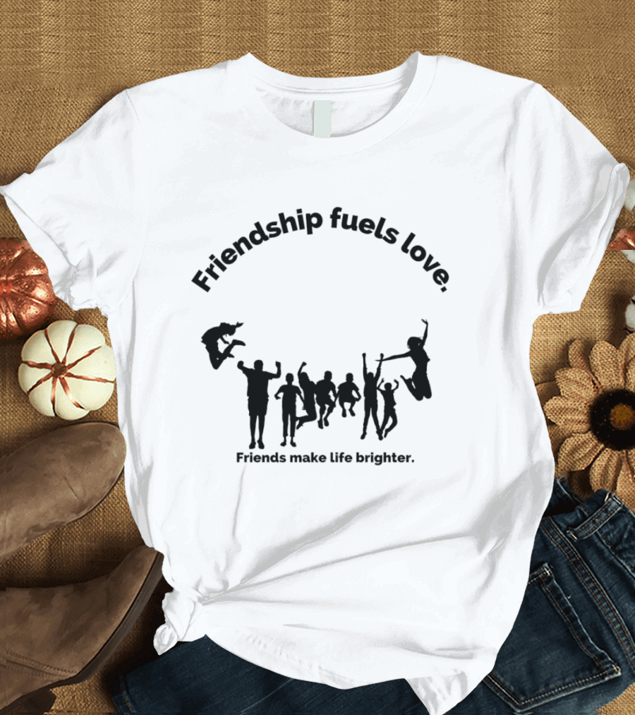 Friendship Fuels Love Friends Make Life Brighter T-Shirt